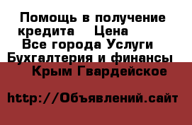 Помощь в получение кредита! › Цена ­ 777 - Все города Услуги » Бухгалтерия и финансы   . Крым,Гвардейское